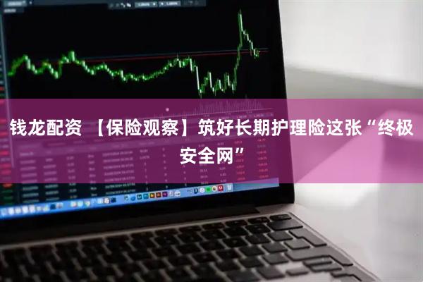 钱龙配资 【保险观察】筑好长期护理险这张“终极安全网”
