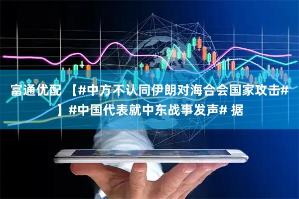 富通优配 【#中方不认同伊朗对海合会国家攻击#】#中国代表就中东战事发声# 据