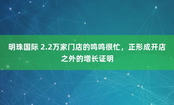 明珠国际 2.2万家门店的鸣鸣很忙，正形成开店之外的增长证明