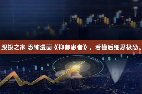 跟投之家 恐怖漫画《抑郁患者》，看懂后细思极恐。